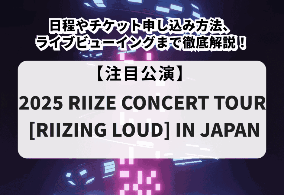 【2025 RIIZE CONCERT TOUR [RIIZING LOUD] IN JAPAN】日程やチケット申し込み方法、ライブビューイングまで徹底解説！
