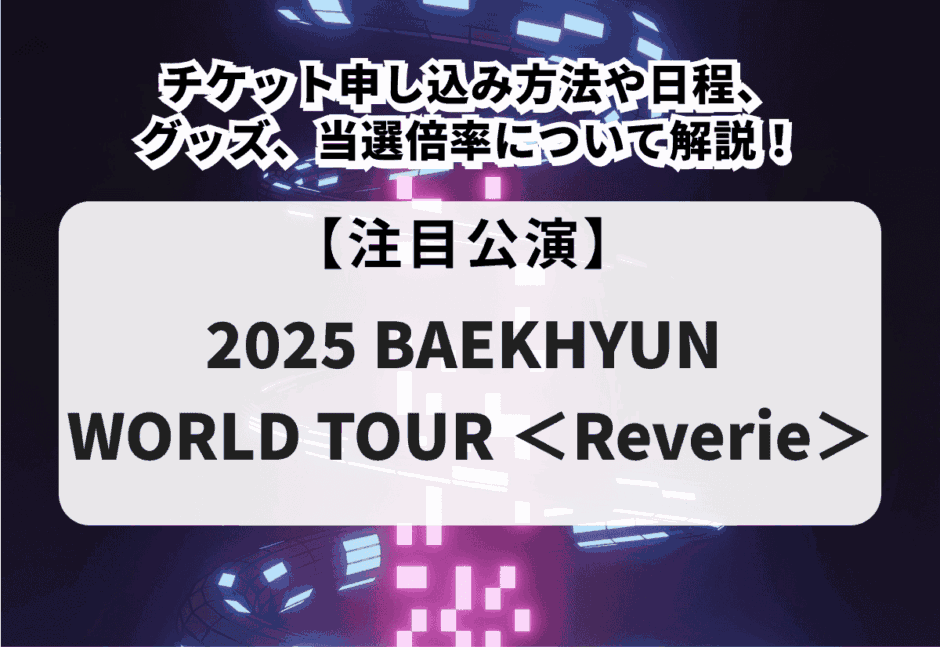 【2025 BAEKHYUN WORLD TOUR ＜Reverie＞】チケット申し込み方法や日程、グッズ、当選倍率について解説！