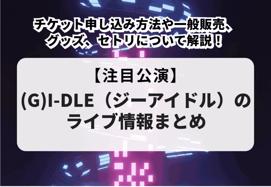 【(G)I-DLE（ジーアイドル）のライブ情報まとめ】チケット申し込み方法や一般販売、グッズ、セトリについて解説！