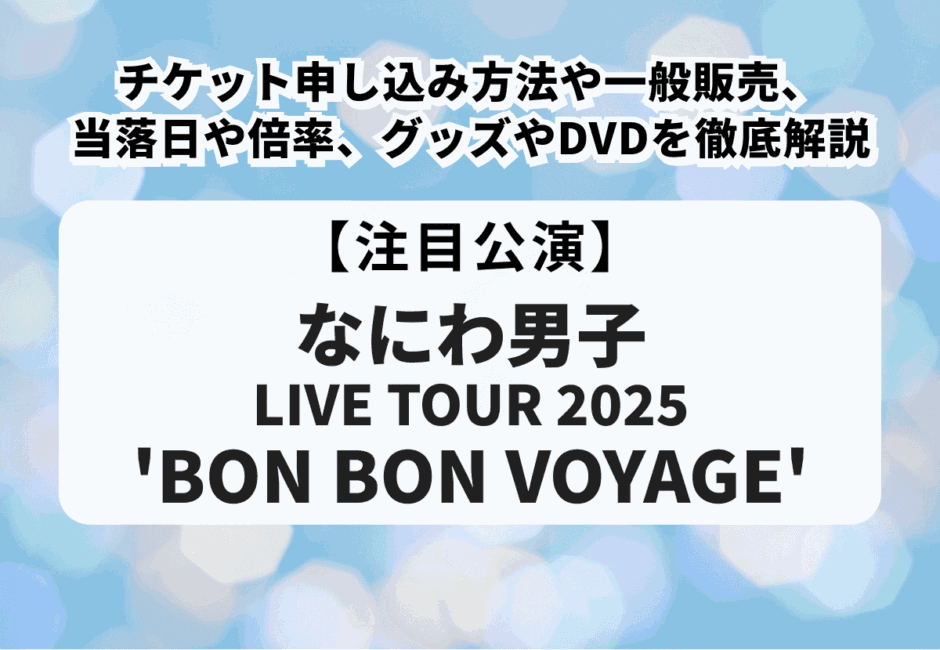 【なにわ男子 LIVE TOUR 2025 ‘BON BON VOYAGE’】チケット申し込み方法、当落日や倍率を徹底解説！