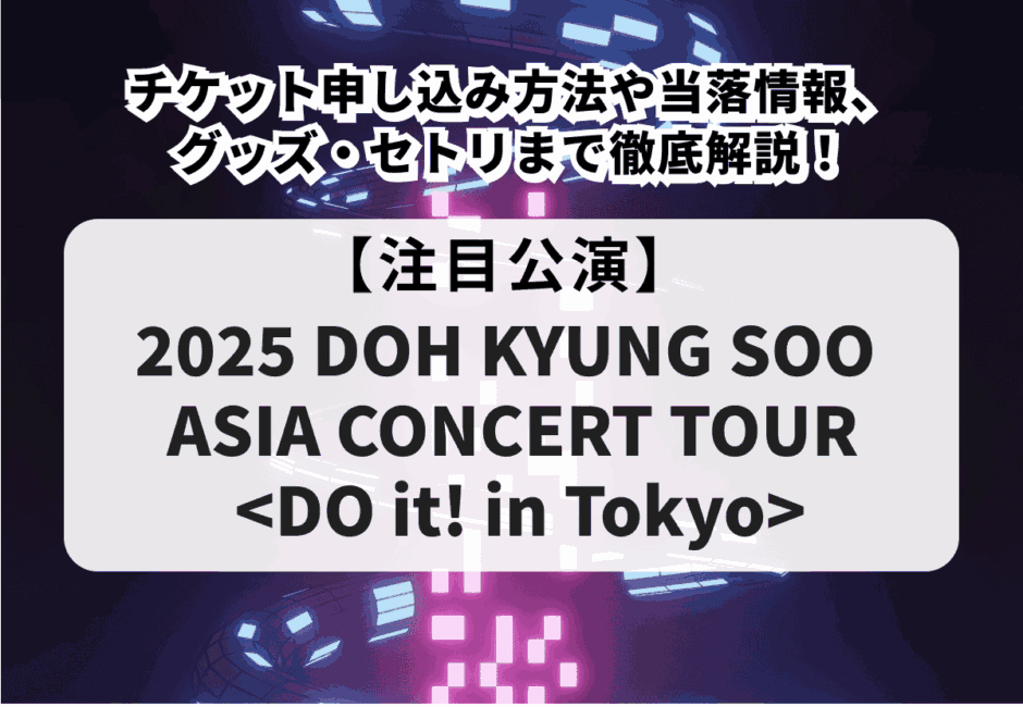 【2025 DOH KYUNG SOO ASIA CONCERT TOUR <DO it! in Tokyo>】チケット申し込み方法や当落情報、グッズ・セトリまで徹底解説！