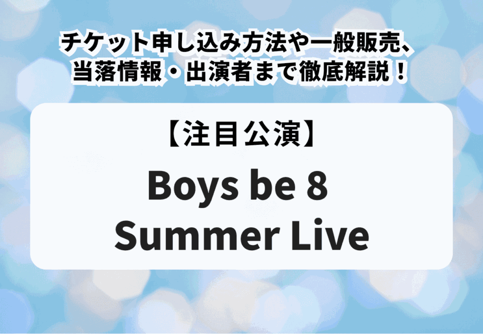 【Boys be 8 Summer Live】チケット申し込み方法や一般販売、当落情報・出演者まで徹底解説！