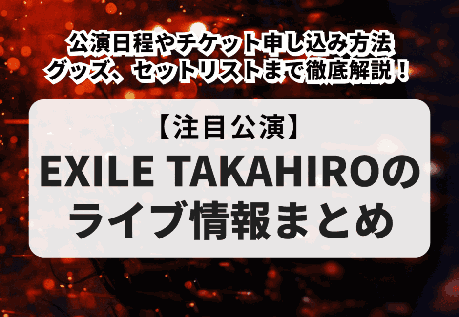 【EXILE TAKAHIROのライブ情報まとめ】公演日程やチケット申し込み方法、グッズ、セットリストまで徹底解説！