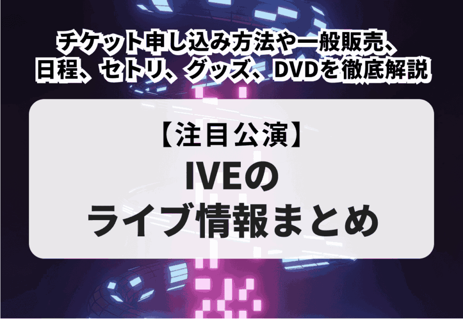 【2025年最新】IVEのライブチケットの取り方！アップグレードやリセール、ぴあやローチケなどの一般販売、値段や倍率も徹底解説