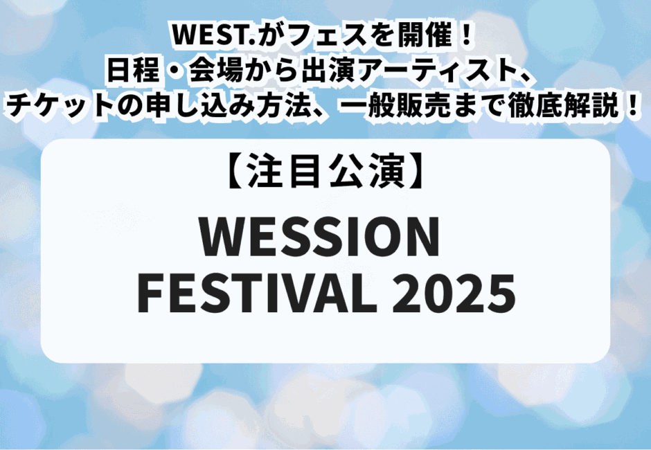 【WESSION FESTIVAL 2025】WEST.がフェスを開催！日程・会場から出演アーティスト、チケットの申し込み方法、一般販売まで徹底解説！