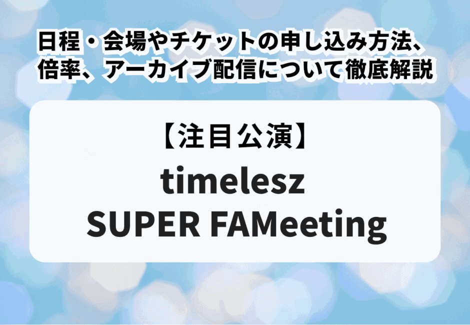 【timelesz SUPER FAMeeting】日程・会場やチケットの申し込み方法、倍率、アーカイブ配信について徹底解説