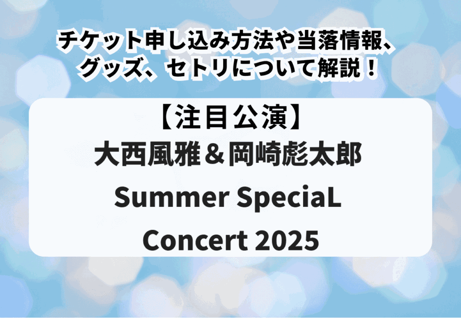 【大西風雅＆岡崎彪太郎 Summer SpeciaL Concert 2025】チケット申し込み方法や当落情報、グッズ、セトリについて解説！