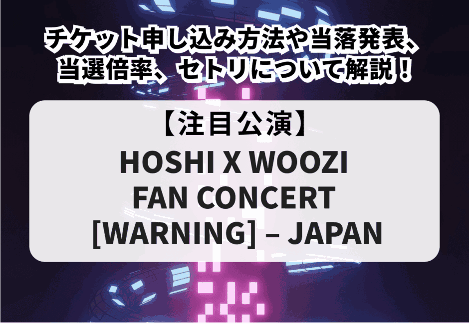 【HOSHI X WOOZI FAN CONCERT [WARNING] – JAPAN】チケット申し込み方法や当落発表、当選倍率、セトリについて解説！