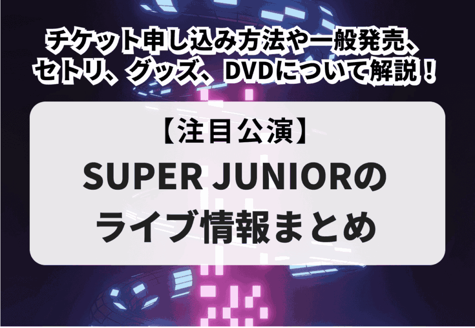 【SUPER JUNIORのライブ情報まとめ】チケット申し込み方法や一般発売、セトリ、グッズ、DVDについて解説！