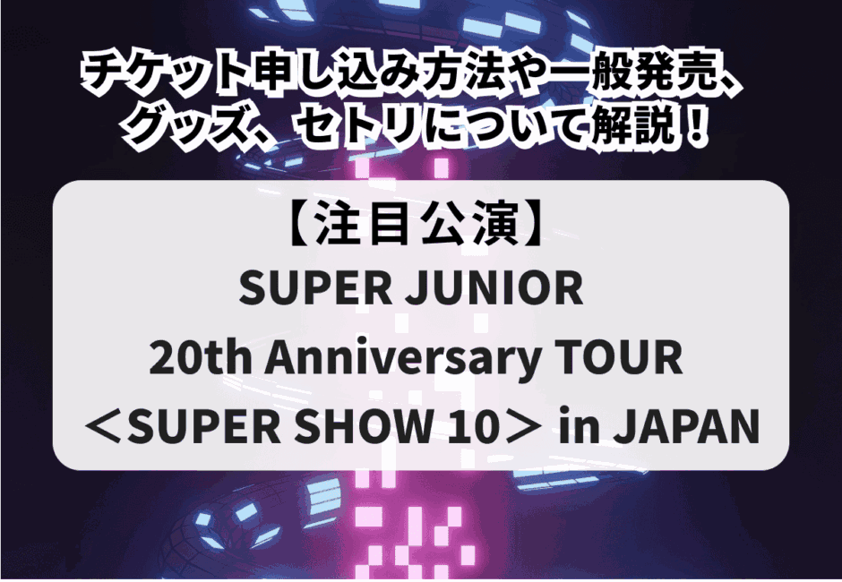 【SUPER JUNIOR 20th Anniversary TOUR ＜SUPER SHOW 10＞ in JAPAN】チケット申し込み方法や一般発売、グッズ、セトリについて解説！