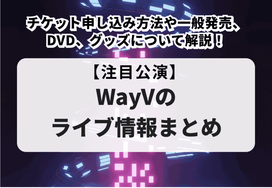 【WayVのライブ情報まとめ】チケット申し込み方法や一般発売、DVD、グッズについて解説！