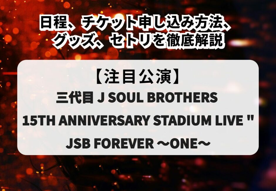 【三代目 J SOUL BROTHERS 15TH ANNIVERSARY STADIUM LIVE “JSB FOREVER ～ONE～】日程、チケット申し込み方法、グッズ、セトリを徹底解説