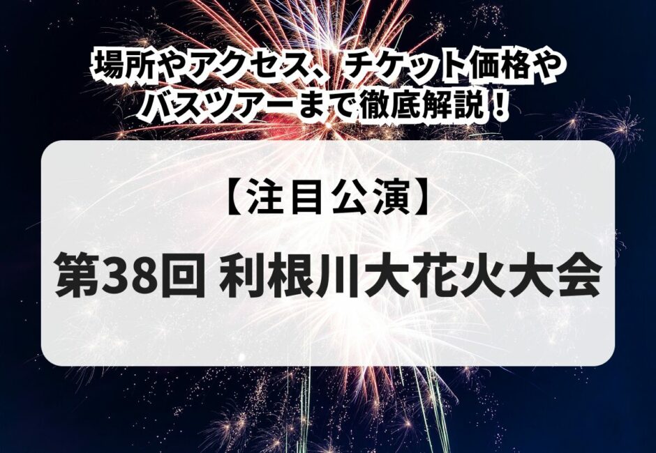 【第38回 利根川大花火大会】場所やアクセス、チケット価格やバスツアーまで徹底解説！