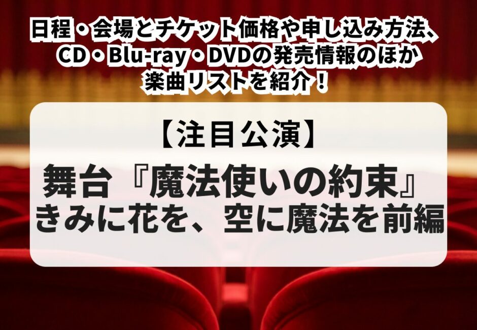 【舞台『魔法使いの約束』きみに花を、空に魔法を 前編】日程・会場とチケット価格や申し込み方法、CD・Blu-ray・DVDの発売情報のほか楽曲リストを紹介！