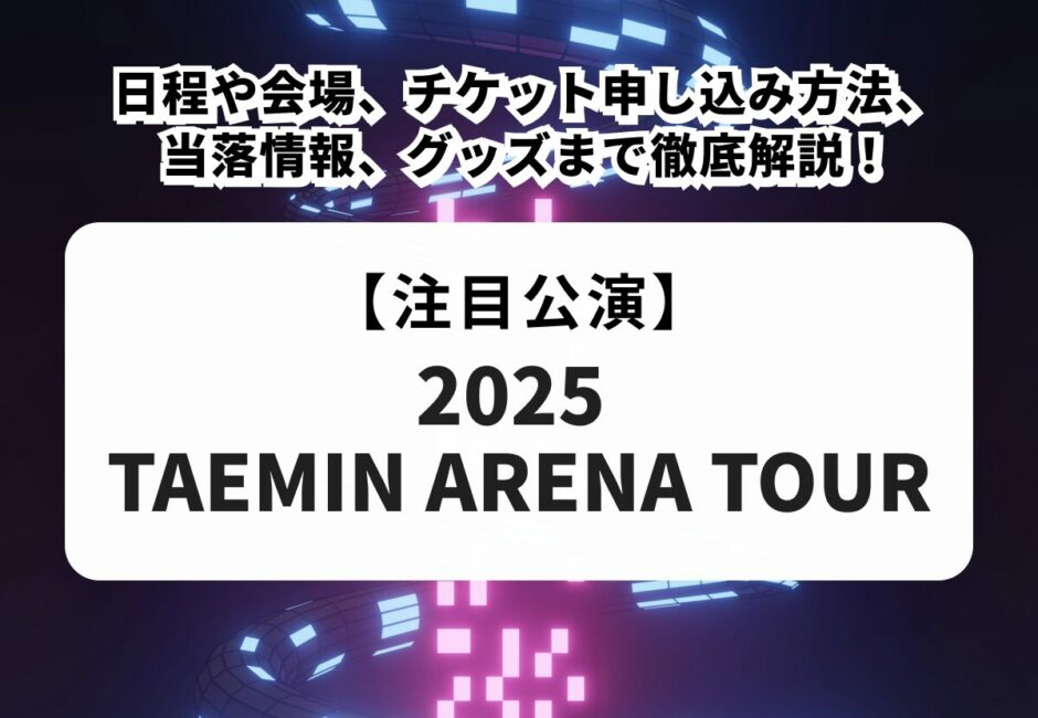 【2025 TAEMIN ARENA TOUR】日程や会場、チケット申し込み方法、当落情報、グッズまで徹底解説！