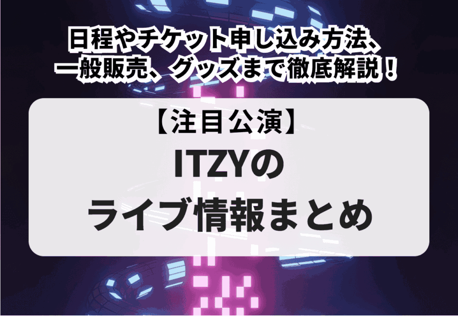【ITZYのライブ情報まとめ】日程やチケット申し込み方法、一般販売、グッズまで徹底解説！