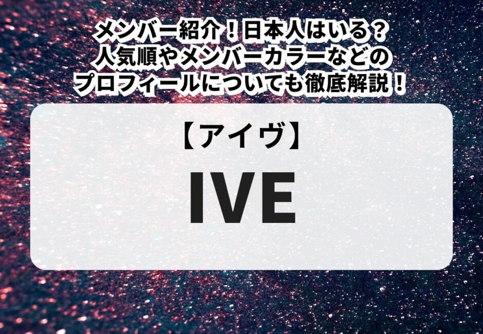 【IVE（アイヴ）】メンバー紹介！日本人はいる？人気順やメンバーカラーなどのプロフィールについても徹底解説！