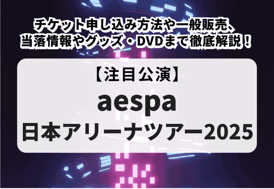 【aespa日本アリーナツアー2025】チケット申し込み方法や一般販売、当落情報やグッズ・DVDまで徹底解説！