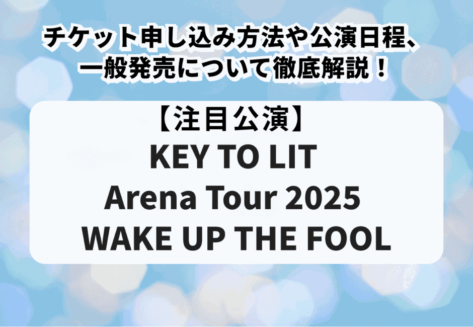 【KEY TO LIT Arena Tour 2025 WAKE UP THE FOOL】チケット申し込み方法や公演日程、一般発売について徹底解説！