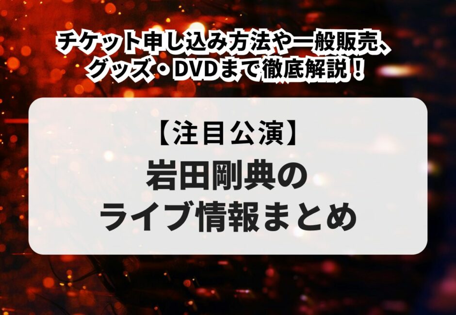 【岩田剛典（三代目 J SOUL BROTHERS）のライブ情報まとめ】チケット申し込み方法や一般販売、グッズ・DVDまで徹底解説！