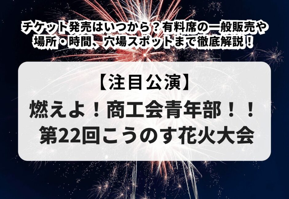 【燃えよ！商工会青年部！！ 第22回こうのす花火大会】チケット発売はいつから？有料席の一般販売や場所・時間、穴場スポットまで徹底解説！