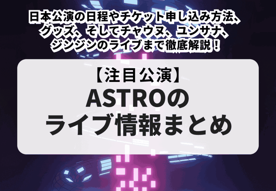 【ASTROのライブ情報まとめ】日本公演の日程やチケット申し込み方法、グッズ、そしてチャウヌ、ユンサナ、ジンジンのライブまで徹底解説！