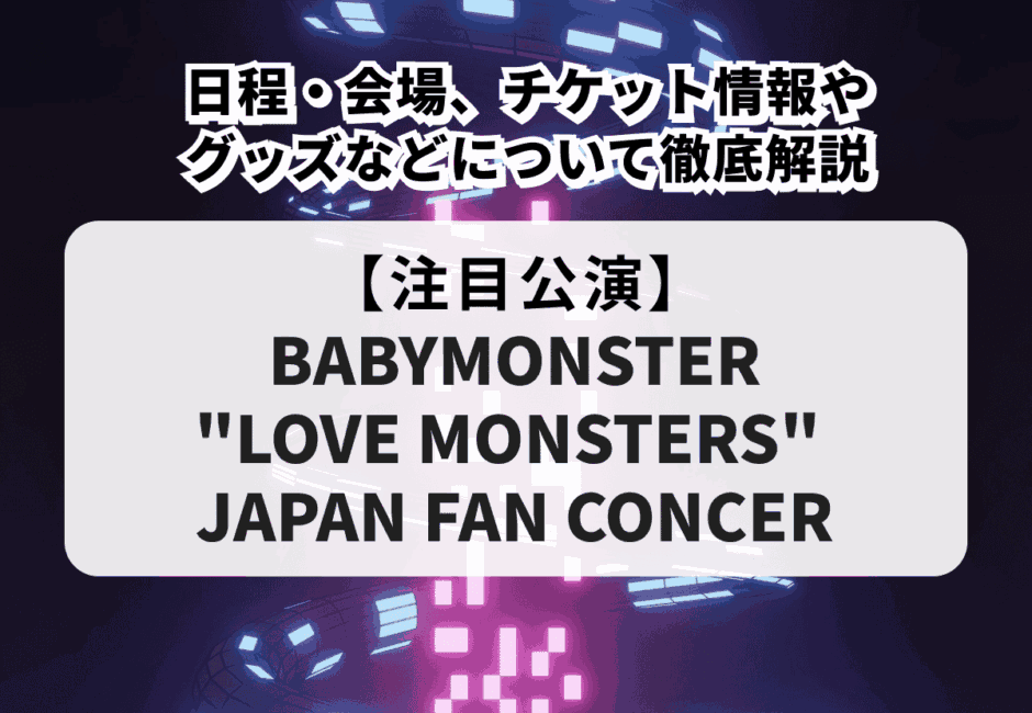 【BABYMONSTER（ベビモン）当落】”LOVE MONSTERS” JAPAN FAN CONCERT 2025の日程・会場、チケット情報やグッズなどについて徹底解説