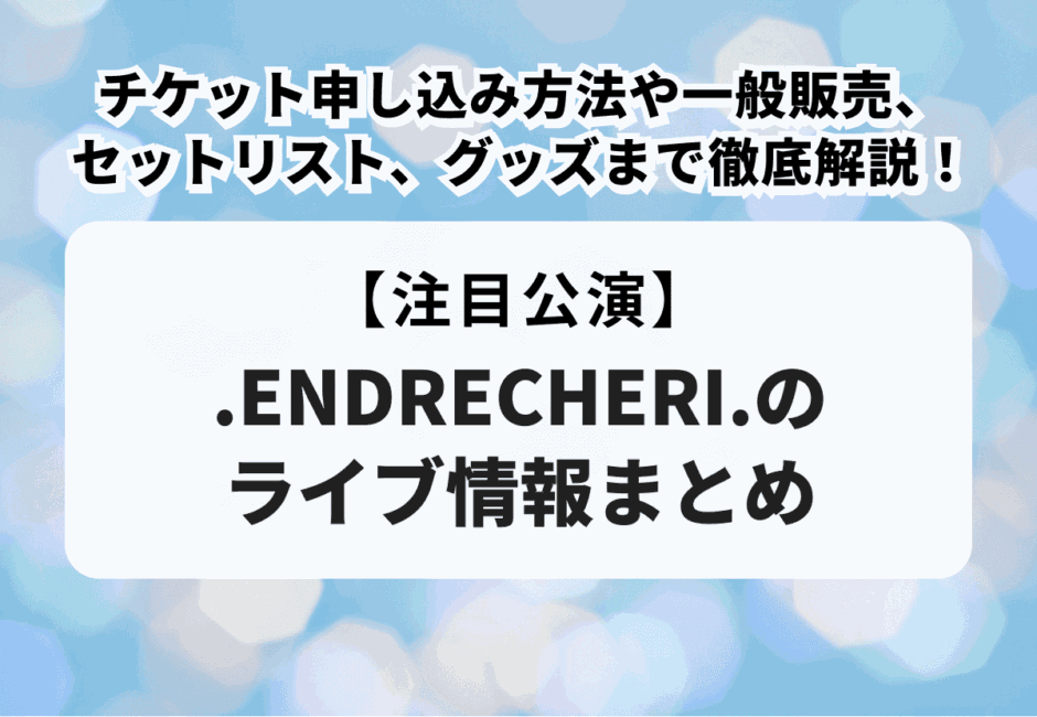 【.ENDRECHERI.のライブ情報まとめ】チケット申し込み方法や一般販売、セットリスト、グッズまで徹底解説！