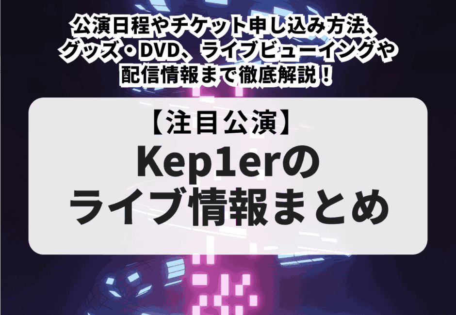 【Kep1erのライブ情報まとめ】公演日程やチケット申し込み方法、グッズ・DVD、ライブビューイングや配信情報まで徹底解説！