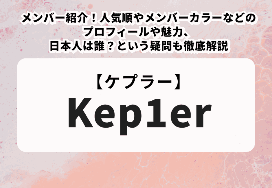 【Kep1er（ケプラー）】メンバー紹介！人気順やメンバーカラーなどのプロフィールや魅力、日本人は誰？という疑問も徹底解説