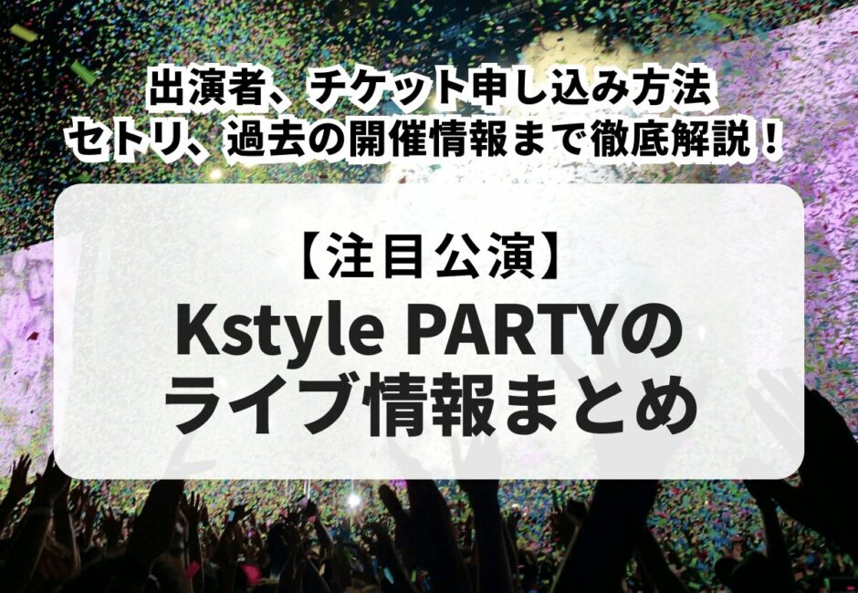 【Kstyle PARTYのライブ情報まとめ】2025年の出演者、チケット申し込み方法やセトリ、過去の開催情報まで徹底解説！