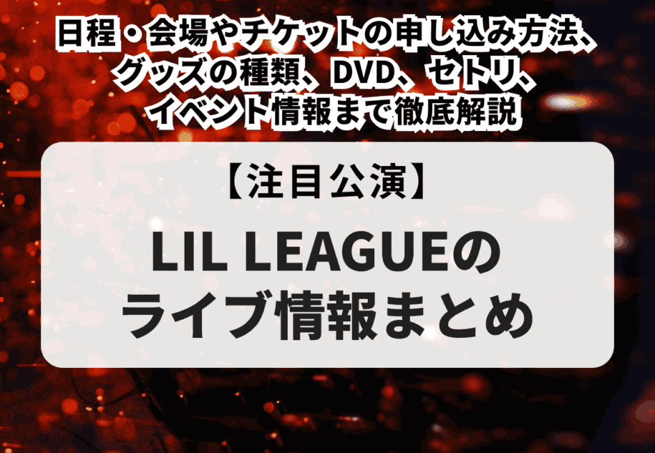 【LIL LEAGUEのライブ情報まとめ】日程・会場やチケットの申し込み方法、グッズの種類、DVD、セトリ、イベント情報まで徹底解説