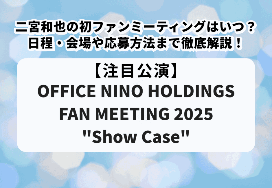 【OFFICE NINO HOLDINGS FAN MEETING 2025 “Show Case”】二宮和也の初ファンミーティングはいつ？日程・会場や応募方法まで徹底解説！