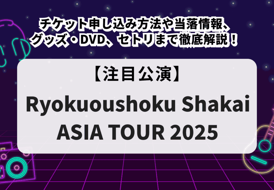 【Ryokuoushoku Shakai ASIA TOUR 2025】チケット申し込み方法や当落情報、グッズ・DVD、セトリまで徹底解説！