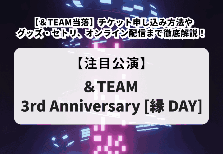【＆TEAM当落】＆TEAM 3rd Anniversary [縁 DAY]チケット申し込み方法やグッズ・セトリ、オンライン配信まで徹底解説！