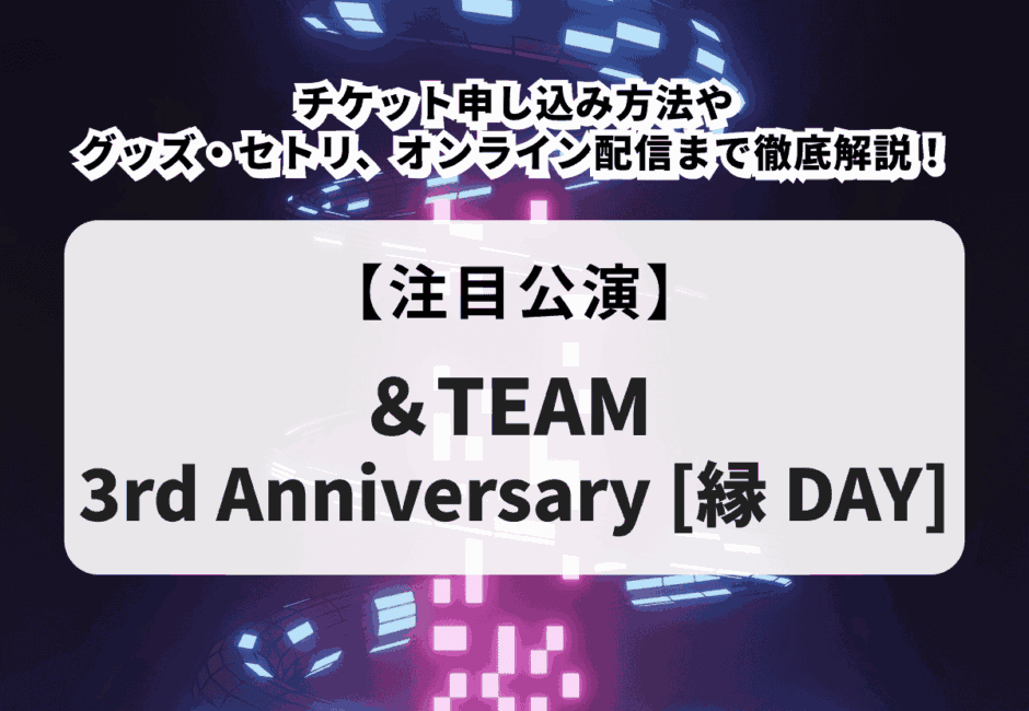 【＆TEAM当落】＆TEAM 3rd Anniversary [縁 DAY]チケット申し込み方法やグッズ・セトリ、オンライン配信まで徹底解説！