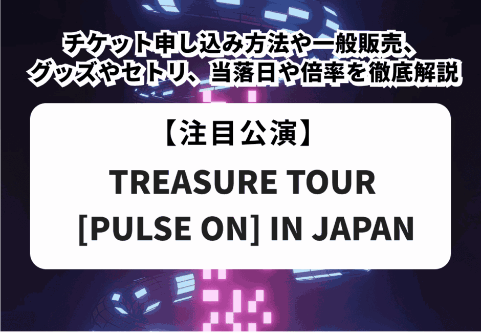 【TREASURE TOUR [PULSE ON] IN JAPAN】チケット申し込み方法や一般発売、グッズやセトリ、当落日や倍率を徹底解説！