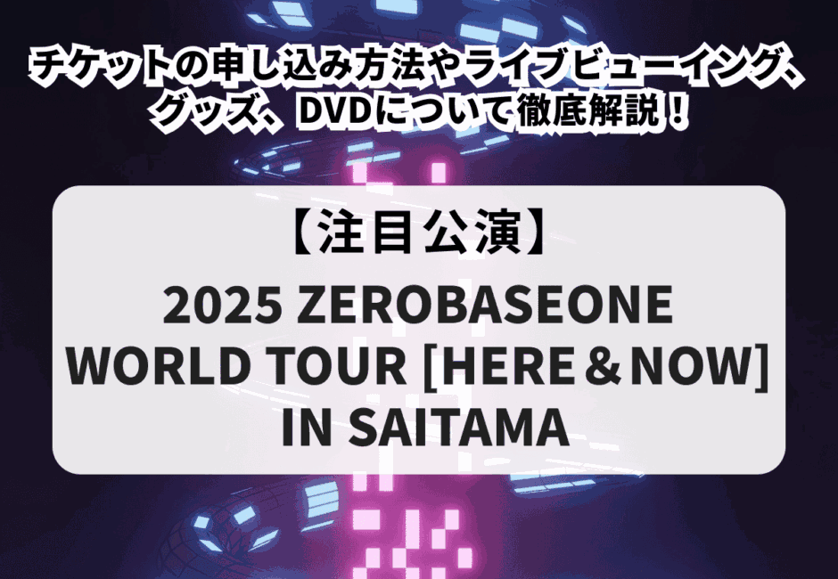 【ZB1当落】2025 ZEROBASEONE WORLD TOUR [HERE＆NOW] IN SAITAMAチケットの申し込み方法やライブビューイング、グッズ、DVDについて徹底解説！