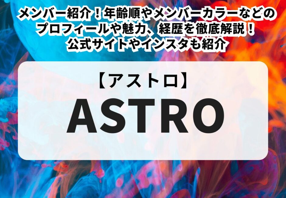 【2025最新】ASTRO（アストロ）メンバー紹介！年齢順やメンバーカラーなどのプロフィールや魅力、経歴を徹底解説！公式サイトやインスタも紹介