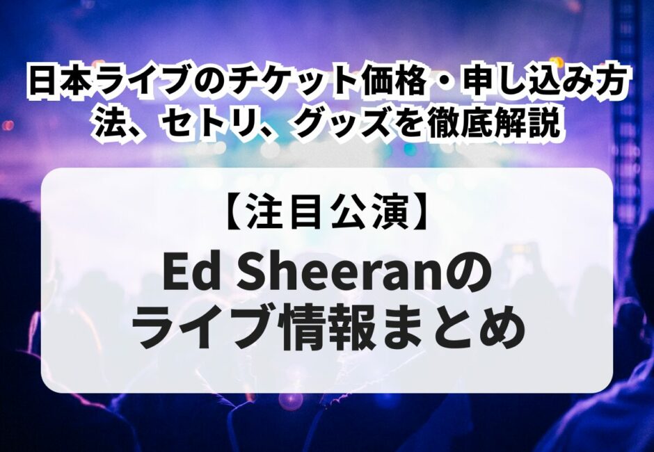 【2025年最新】Ed Sheeran（エド・シーラン）のライブ情報まとめ！日本ライブのチケット価格・申し込み方法、セトリ、グッズを徹底解説