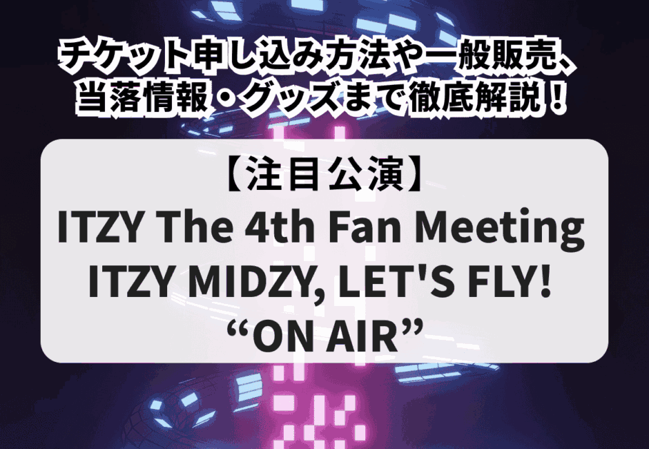 【ITZY当落】The 4th Fan Meeting ITZY MIDZY, LET’S FLY! “ON AIR”チケット申し込み方法や一般販売、当落情報・グッズまで徹底解説！