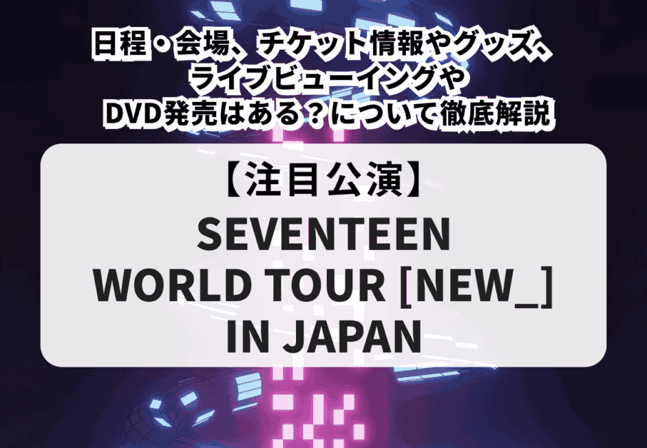 【SEVENTEEN当落】WORLD TOUR [NEW_] IN JAPANの日程・会場、チケット情報やグッズ、ライブビューイングやDVD発売はある？について徹底解説