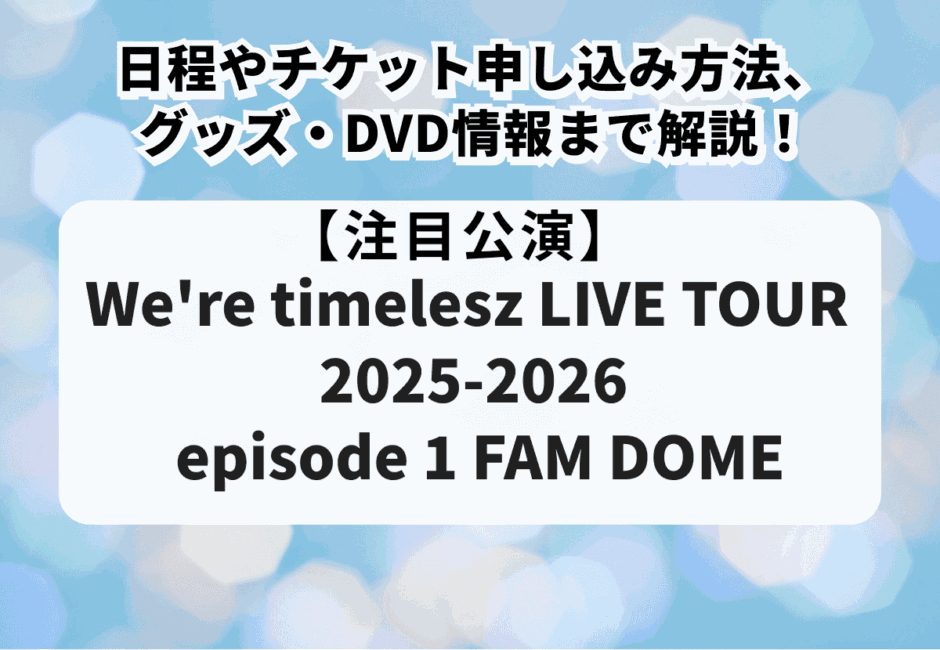 【タイムレス当落】We’re timelesz LIVE TOUR 2025-2026 episode 1 FAM DOMEの日程やチケット申し込み方法、グッズ・DVD情報まで解説！