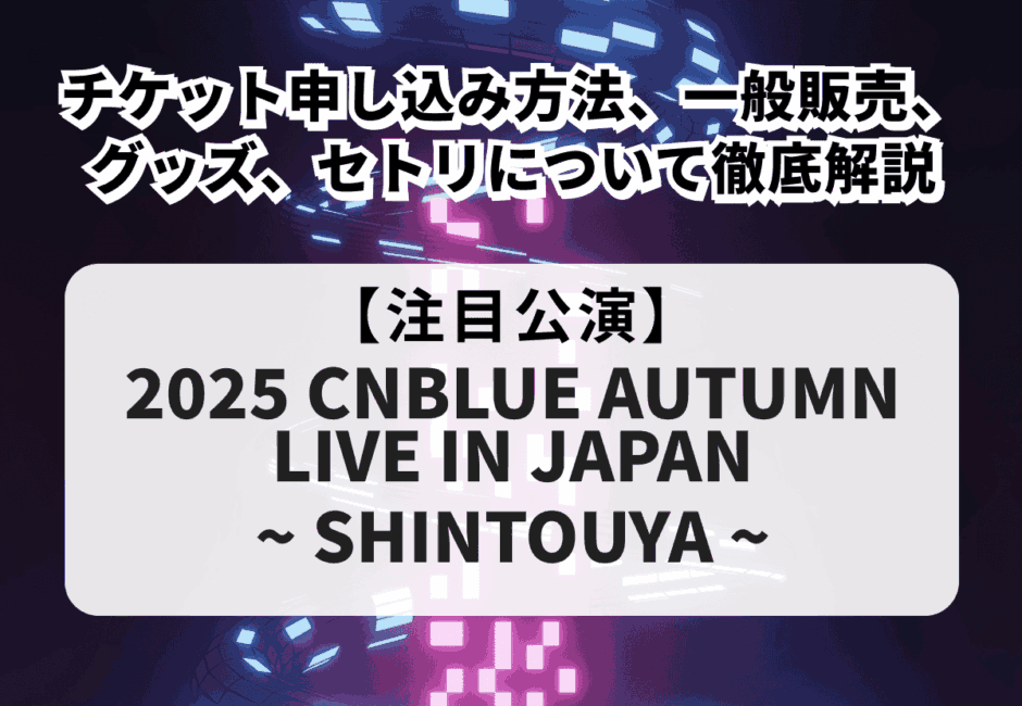 【CNBLUE当落】2025ライブのチケット申し込み方法、一般販売、グッズ、セトリについて徹底解説