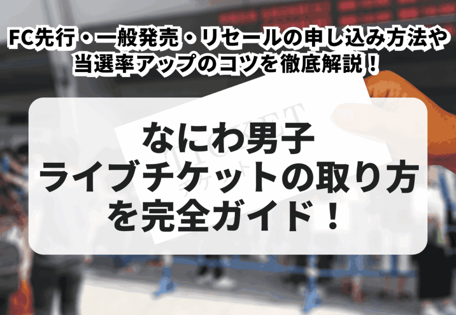 【2025年最新版】なにわ男子ライブチケットの取り方を完全ガイド！FC先行・一般発売・リセールの申し込み方法や当選率アップのコツを徹底解説！