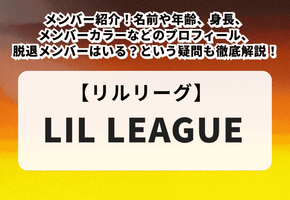 【2025年最新】LIL LEAGUE （リルリーグ）のメンバー紹介！名前や年齢、身長、メンバーカラーなどのプロフィール、脱退メンバーはいる？という疑問も徹底解説