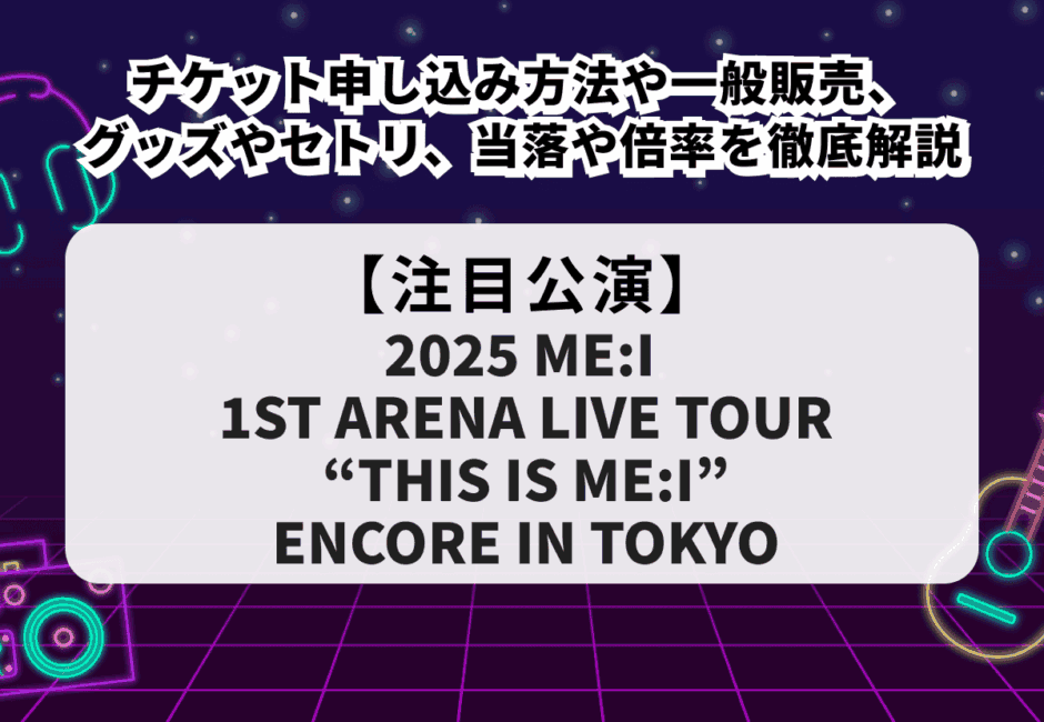 【ME:I当落】ライブ追加公演チケット申し込み方法や一般販売、グッズやセトリ、倍率を徹底解説！