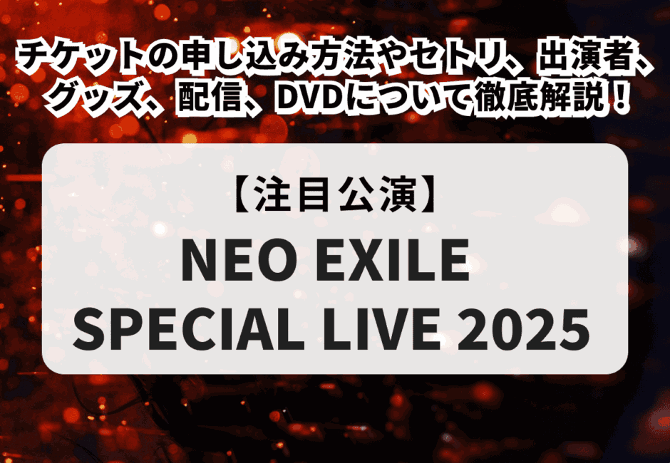 【NEO EXILE SPECIAL LIVE 2025当落】チケットの申し込み方法やセトリ、出演者、グッズ、配信、DVDについて徹底解説！