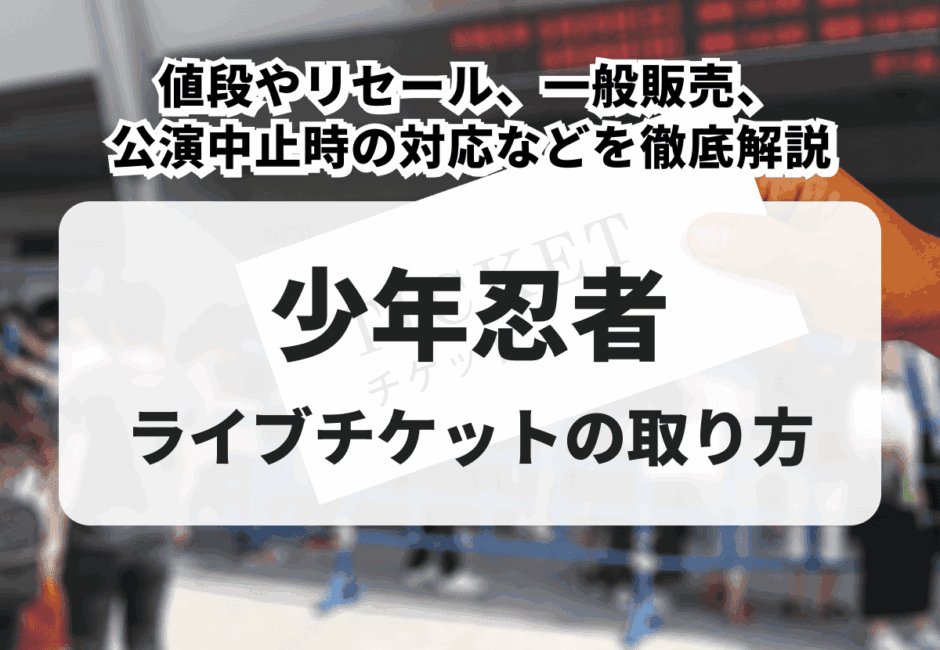 【2025年最新】少年忍者のライブチケットの取り方！値段やリセール、一般販売、公演中止時の対応などを徹底解説