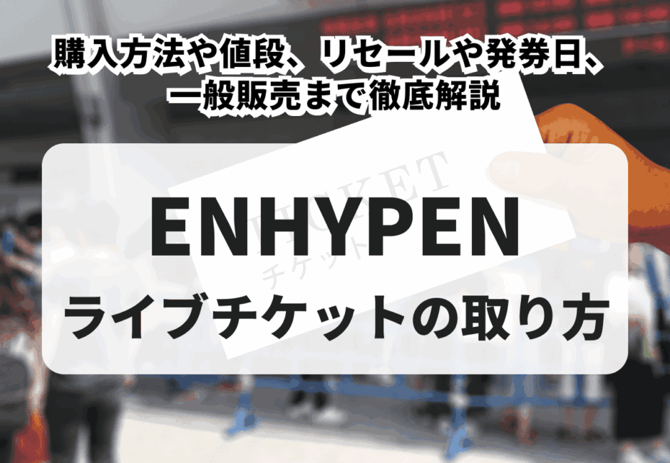 【2025年最新】ENHYPENライブチケットの取り方！購入方法や値段、リセールや発券日、一般販売まで徹底解説